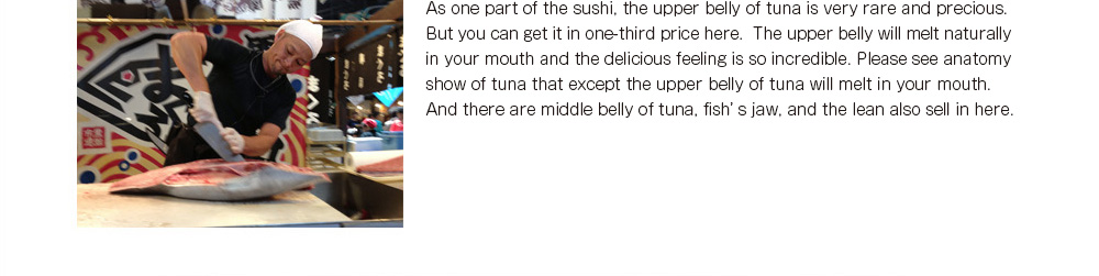 As one part of the sushi, the upper belly of tuna is very rare and precious. But you can get it in one-third price here.  The upper belly will melt naturally in your mouth and the delicious feeling is so incredible. 