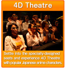 4D Theatre　Settle into the specially-designed seats and experience 4D Theatre with popular Japanese anime characters.