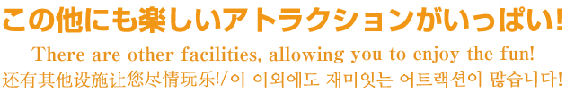 この他にも楽しいアトラクションがいっぱい!